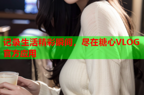 记录生活精彩瞬间，尽在糖心VLOG官方应用
