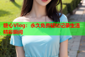 糖心Vlog：永久免费轻松记录生活精彩瞬间