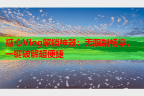 糖心Vlog解锁神器：无限制畅享，一键破解超便捷