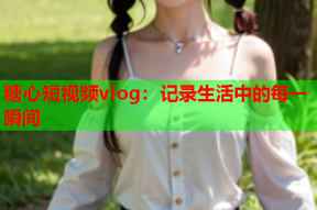 糖心短视频vlog：记录生活中的每一瞬间