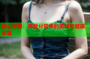糖心苹果：高糖分带来的美味与健康享受