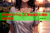 探索糖心Vlog：汇聚最美女主播的精彩瞬间