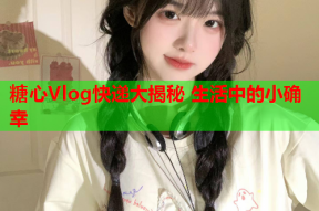 糖心Vlog快递大揭秘 生活中的小确幸
