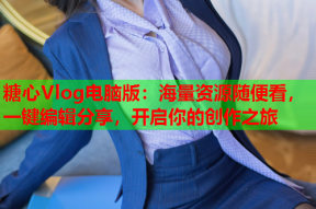 糖心Vlog电脑版：海量资源随便看，一键编辑分享，开启你的创作之旅