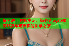 探索沪上名媛生活：糖心Vlog带你领略奢华与真实的拼单之旅