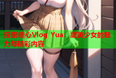 探索糖心Vlog Yua：甜美少女的魅力与精彩内容