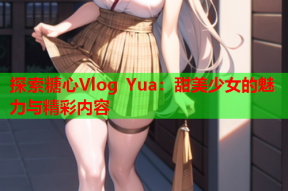 探索糖心Vlog Yua：甜美少女的魅力与精彩内容