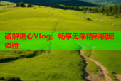 破解糖心Vlog，畅享无限精彩视频体验