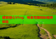 破解糖心Vlog，畅享无限精彩视频体验