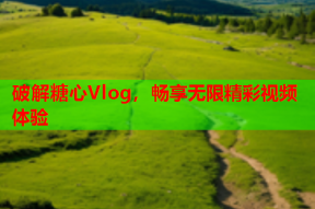 破解糖心Vlog，畅享无限精彩视频体验