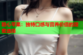 糖心苹果：独特口感与营养价值的甜蜜选择