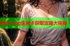 糖心vlog生肖卡获取攻略大揭秘