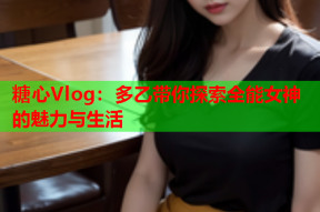 糖心Vlog：多乙带你探索全能女神的魅力与生活