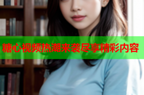 糖心视频热潮来袭尽享精彩内容