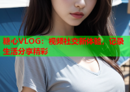糖心VLOG：视频社交新体验，记录生活分享精彩