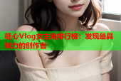 糖心Vlog女主角排行榜：发现最具魅力的创作者
