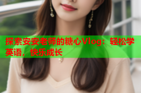 探索安安老师的糖心Vlog：轻松学英语，快乐成长