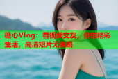 糖心Vlog：看视频交友，你的精彩生活，高清短片无限刷