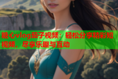 糖心vlog茄子视频：轻松分享精彩短视频，尽享乐趣与互动