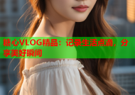 糖心VLOG精品：记录生活点滴，分享美好瞬间