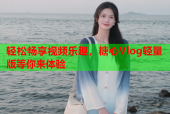 轻松畅享视频乐趣，糖心Vlog轻量版等你来体验