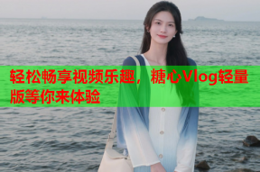 轻松畅享视频乐趣，糖心Vlog轻量版等你来体验