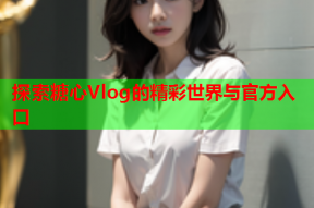 探索糖心Vlog的精彩世界与官方入口