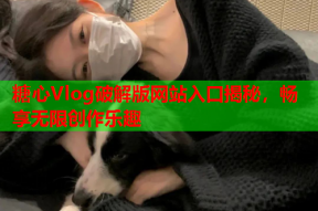 糖心Vlog破解版网站入口揭秘，畅享无限创作乐趣