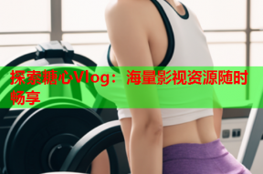 探索糖心Vlog：海量影视资源随时畅享