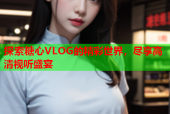 探索糖心VLOG的精彩世界，尽享高清视听盛宴