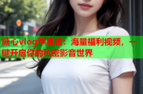 糖心vlog苹果版：海量福利视频，一键开启你的私密影音世界
