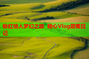 粉红情人梦幻之旅 糖心Vlog甜蜜日记
