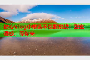 糖心Vlog小桃酱不惊醒挑战：甜蜜诱惑，等你来.
