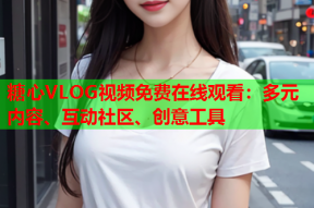糖心VLOG视频免费在线观看：多元内容、互动社区、创意工具