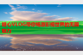 糖心VLOG带你畅游影视世界的无限魅力