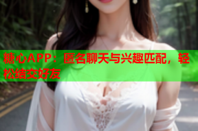 糖心APP：匿名聊天与兴趣匹配，轻松结交好友