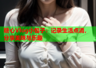 糖心Vlog小包子：记录生活点滴，分享美味与乐趣