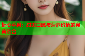 糖心苹果：甜美口感与营养价值的完美结合