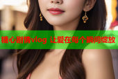 糖心剧情vlog 让爱在每个瞬间绽放