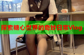 探索糖心世界的奇妙日常Vlog