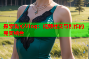 探索糖心Vlog：视频社交与创作的完美结合