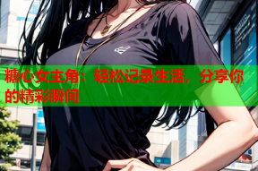 糖心女主角：轻松记录生活，分享你的精彩瞬间