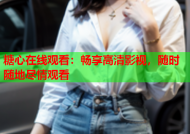 糖心在线观看：畅享高清影视，随时随地尽情观看