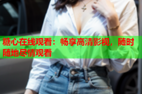 糖心在线观看：畅享高清影视，随时随地尽情观看