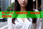 糖心Vlog：无线路劲享，私密精彩即刻开启