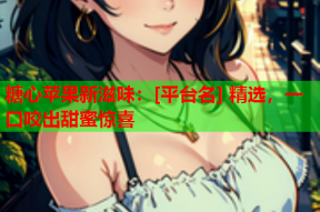 糖心苹果新滋味：[平台名] 精选，一口咬出甜蜜惊喜