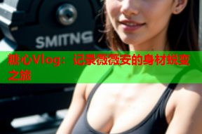 糖心Vlog：记录薇薇安的身材蜕变之旅