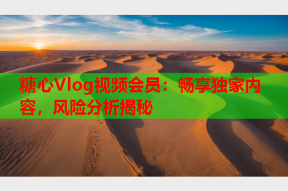 糖心Vlog视频会员：畅享独家内容，风险分析揭秘