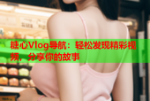 糖心Vlog导航：轻松发现精彩视频，分享你的故事