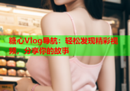 糖心Vlog导航：轻松发现精彩视频，分享你的故事